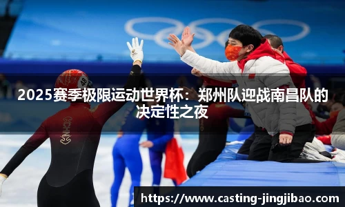 2025赛季极限运动世界杯：郑州队迎战南昌队的决定性之夜